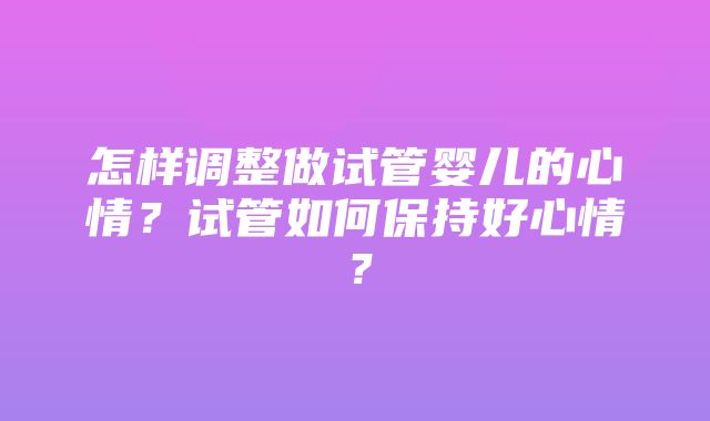 怎样调整做试管婴儿的心情？试管如何保持好心情？