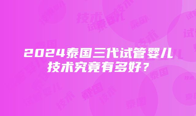 2024泰国三代试管婴儿技术究竟有多好？