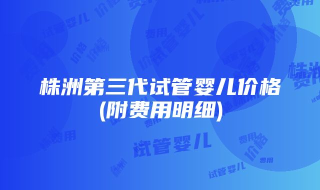 株洲第三代试管婴儿价格(附费用明细)