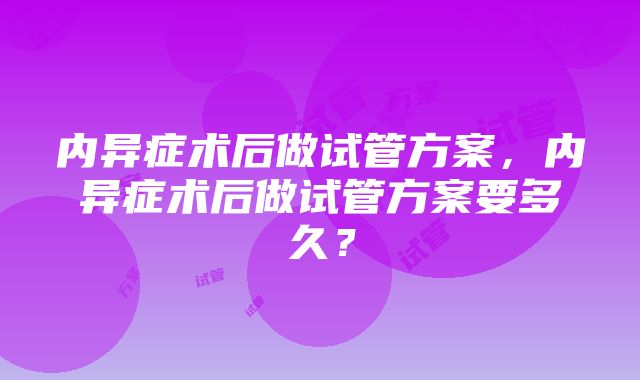 内异症术后做试管方案，内异症术后做试管方案要多久？