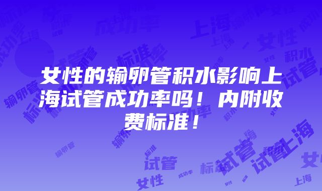 女性的输卵管积水影响上海试管成功率吗！内附收费标准！