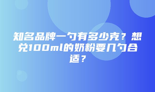 知名品牌一勺有多少克？想兑100ml的奶粉要几勺合适？