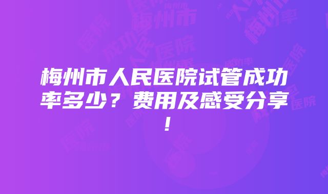 梅州市人民医院试管成功率多少？费用及感受分享！