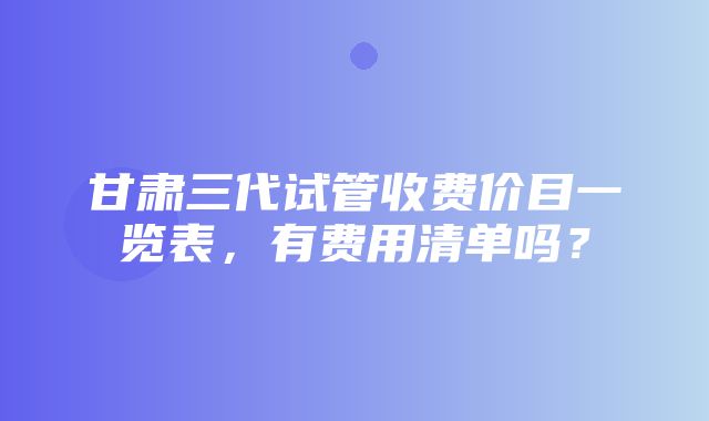 甘肃三代试管收费价目一览表，有费用清单吗？