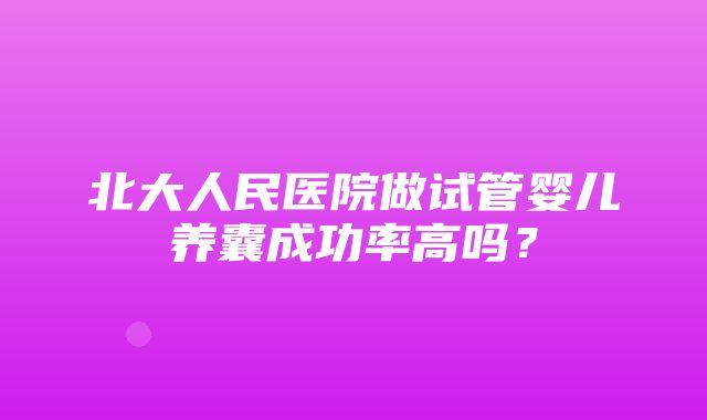 北大人民医院做试管婴儿养囊成功率高吗？