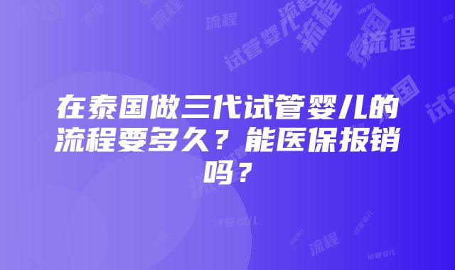 在泰国做三代试管婴儿的流程要多久？能医保报销吗？