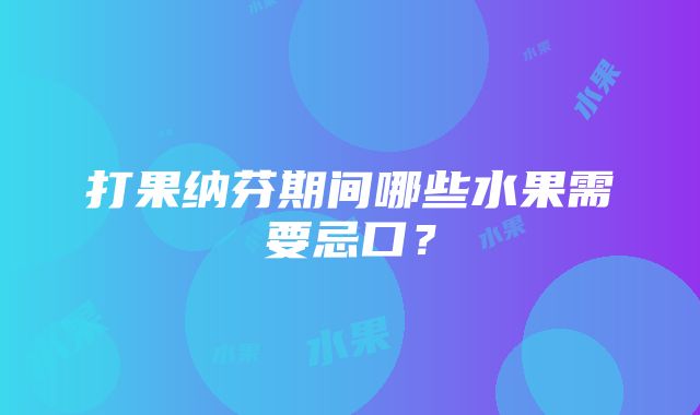 打果纳芬期间哪些水果需要忌口？