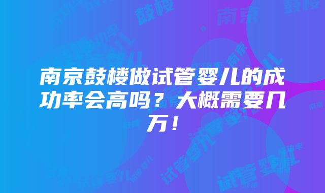 南京鼓楼做试管婴儿的成功率会高吗？大概需要几万！