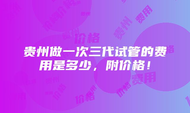 贵州做一次三代试管的费用是多少，附价格！