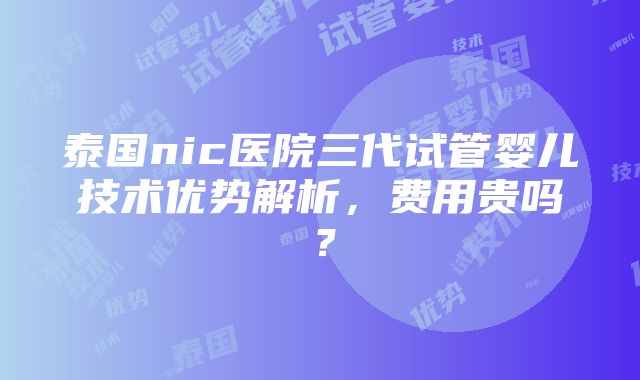 泰国nic医院三代试管婴儿技术优势解析，费用贵吗？