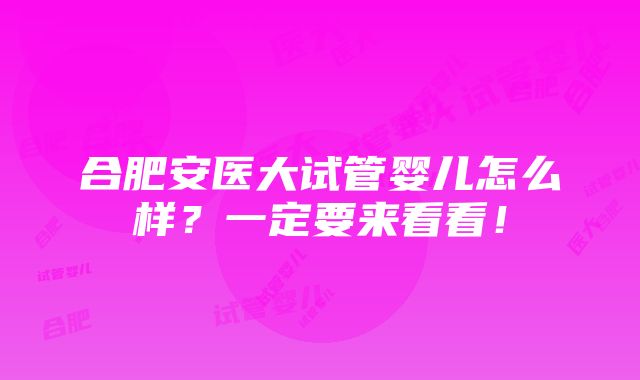 合肥安医大试管婴儿怎么样？一定要来看看！