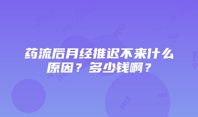 药流后月经推迟不来什么原因？多少钱啊？