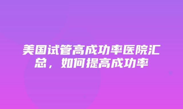 美国试管高成功率医院汇总，如何提高成功率