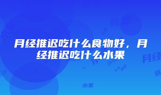 月经推迟吃什么食物好，月经推迟吃什么水果