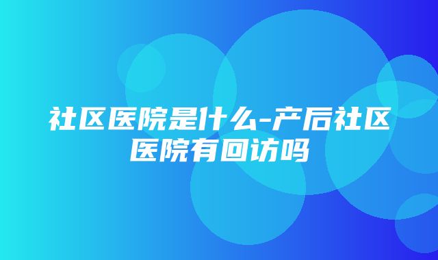 社区医院是什么-产后社区医院有回访吗