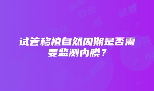 试管移植自然周期是否需要监测内膜？