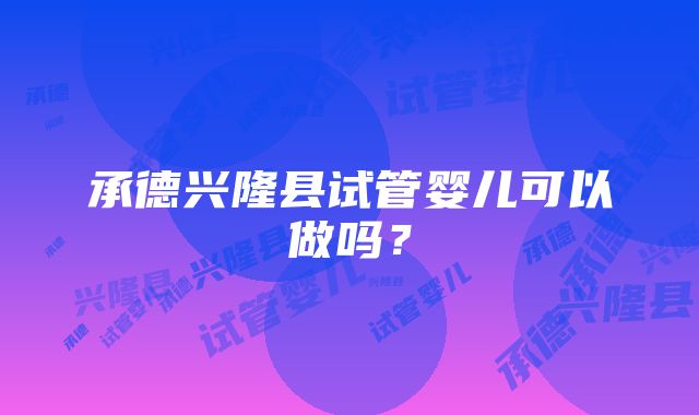 承德兴隆县试管婴儿可以做吗？