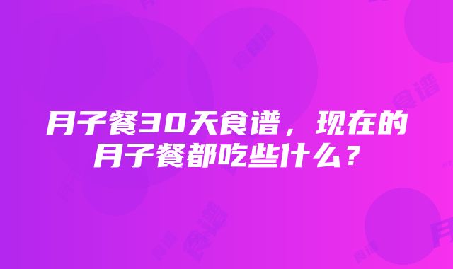 月子餐30天食谱，现在的月子餐都吃些什么？