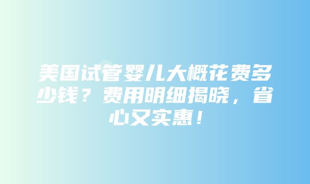 美国试管婴儿大概花费多少钱？费用明细揭晓，省心又实惠！