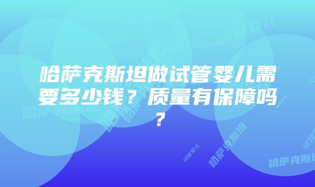 哈萨克斯坦做试管婴儿需要多少钱？质量有保障吗？