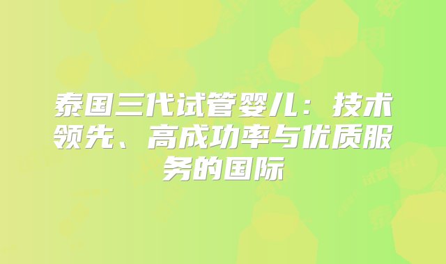 泰国三代试管婴儿：技术领先、高成功率与优质服务的国际