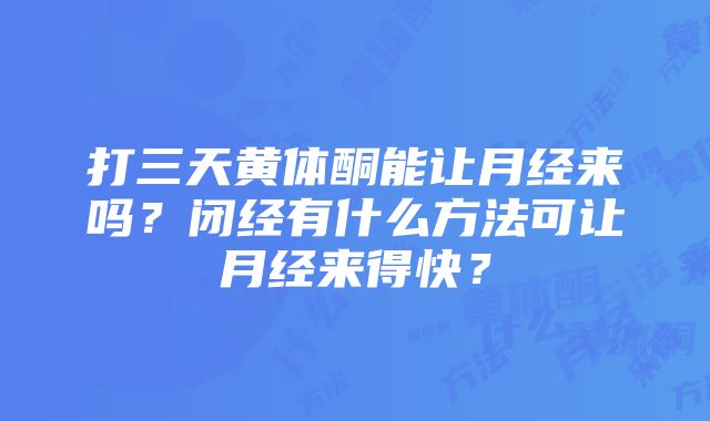 打三天黄体酮能让月经来吗？闭经有什么方法可让月经来得快？