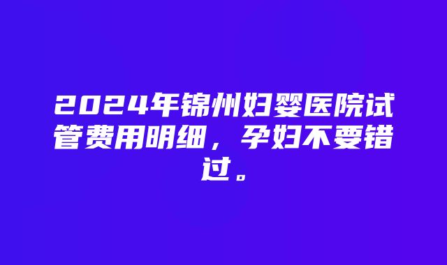 2024年锦州妇婴医院试管费用明细，孕妇不要错过。