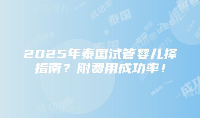 2025年泰国试管婴儿择指南？附费用成功率！