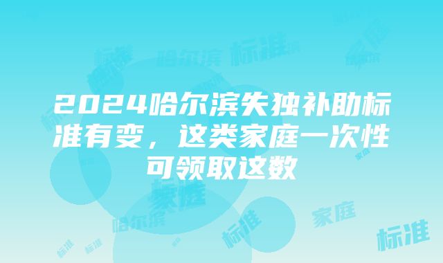 2024哈尔滨失独补助标准有变，这类家庭一次性可领取这数