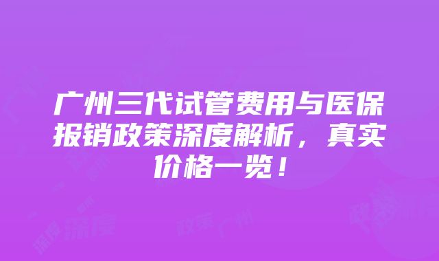 广州三代试管费用与医保报销政策深度解析，真实价格一览！