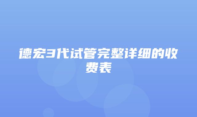 德宏3代试管完整详细的收费表