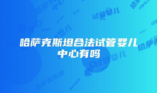 哈萨克斯坦合法试管婴儿中心有吗