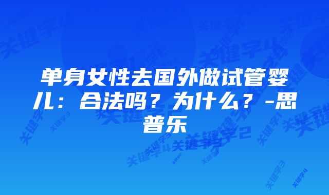 单身女性去国外做试管婴儿：合法吗？为什么？-思普乐