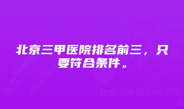 北京三甲医院排名前三，只要符合条件。