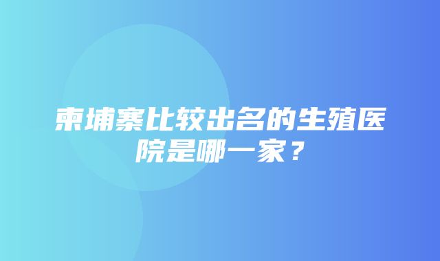 柬埔寨比较出名的生殖医院是哪一家？