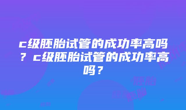 c级胚胎试管的成功率高吗？c级胚胎试管的成功率高吗？