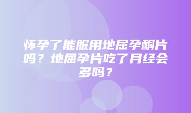 怀孕了能服用地屈孕酮片吗？地屈孕片吃了月经会多吗？