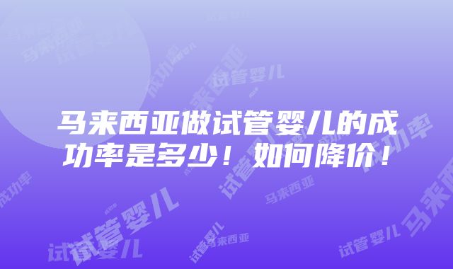 马来西亚做试管婴儿的成功率是多少！如何降价！