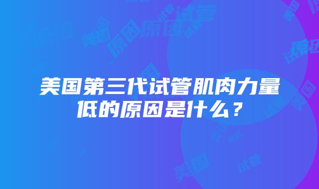 美国第三代试管肌肉力量低的原因是什么？