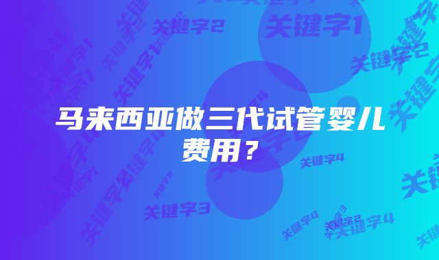 马来西亚做三代试管婴儿费用？