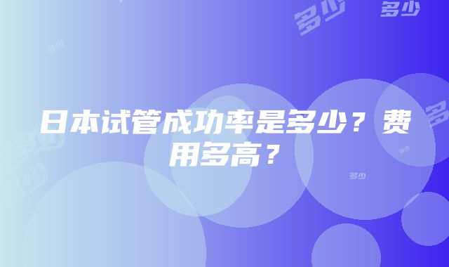 日本试管成功率是多少？费用多高？