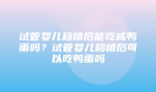 试管婴儿移植后能吃咸鸭蛋吗？试管婴儿移植后可以吃鸭蛋吗