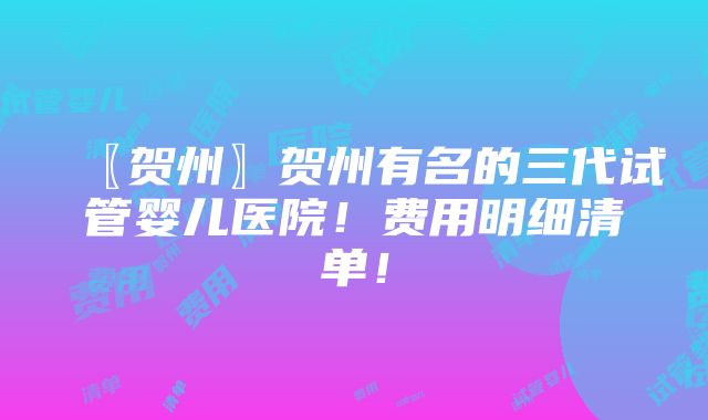 〖贺州〗贺州有名的三代试管婴儿医院！费用明细清单！