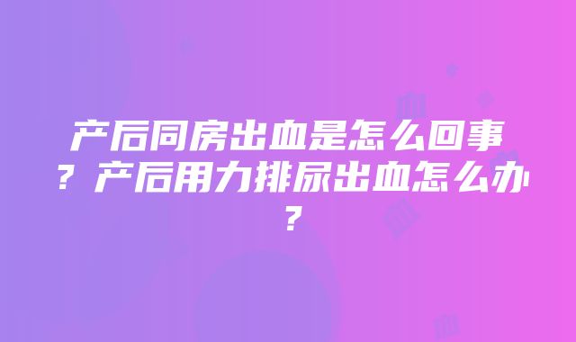 产后同房出血是怎么回事？产后用力排尿出血怎么办？