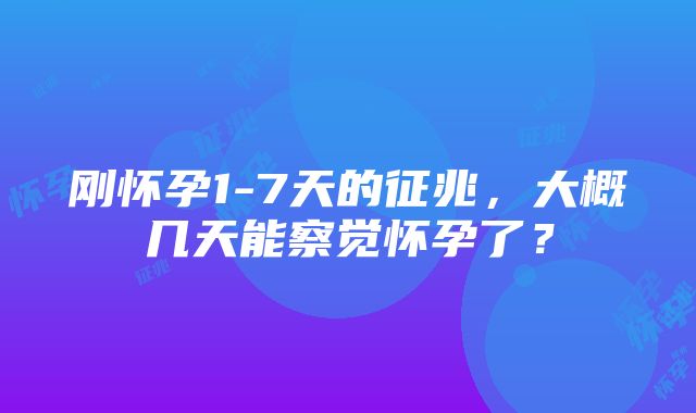 刚怀孕1-7天的征兆，大概几天能察觉怀孕了？