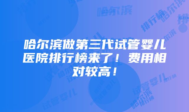 哈尔滨做第三代试管婴儿医院排行榜来了！费用相对较高！