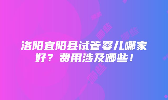 洛阳宜阳县试管婴儿哪家好？费用涉及哪些！