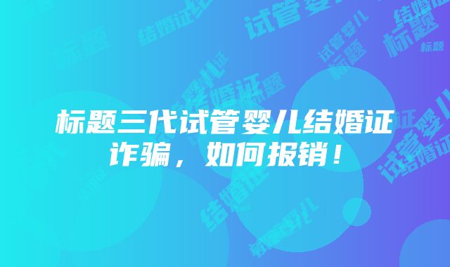 标题三代试管婴儿结婚证诈骗，如何报销！