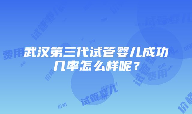 武汉第三代试管婴儿成功几率怎么样呢？