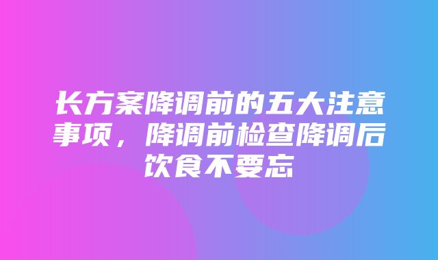 长方案降调前的五大注意事项，降调前检查降调后饮食不要忘